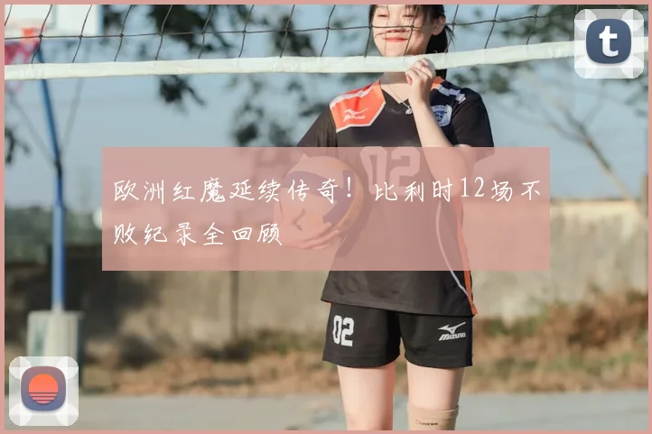 欧洲红魔延续传奇！比利时12场不败纪录全回顾