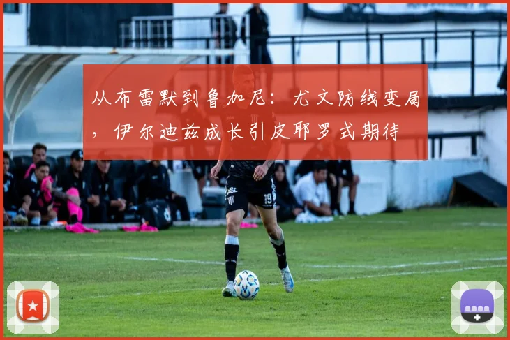 从布雷默到鲁加尼：尤文防线变局，伊尔迪兹成长引皮耶罗式期待