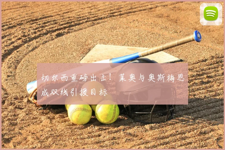 切尔西重磅出击!莱奥与奥斯梅恩成双线引援目标