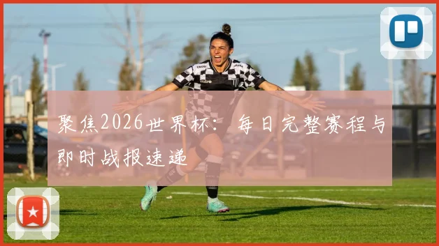 聚焦2026世界杯：每日完整赛程与即时战报速递