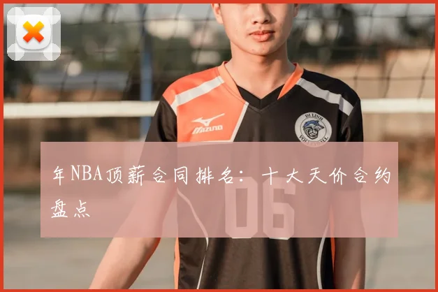 年NBA顶薪合同排名：十大天价合约盘点