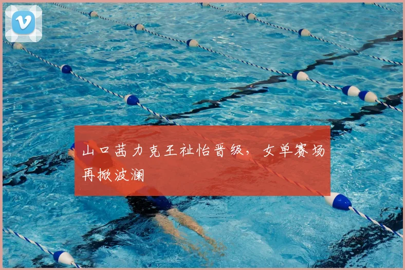 山口茜力克王祉怡晋级，女单赛场再掀波澜