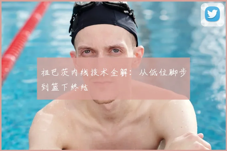 祖巴茨内线技术全解：从低位脚步到篮下终结