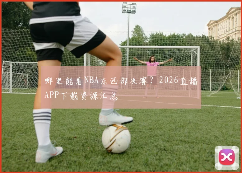 哪里能看NBA东西部决赛？2026直播APP下载资源汇总