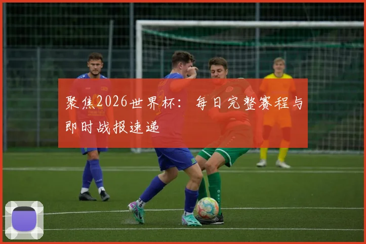 聚焦2026世界杯：每日完整赛程与即时战报速递