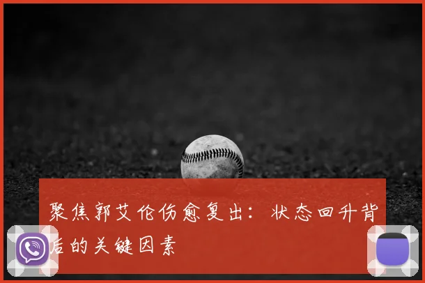 聚焦郭艾伦伤愈复出：状态回升背后的关键因素
