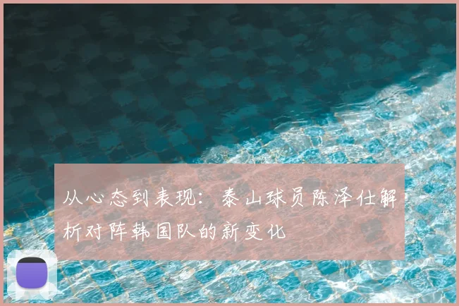 从心态到表现：泰山球员陈泽仕解析对阵韩国队的新变化