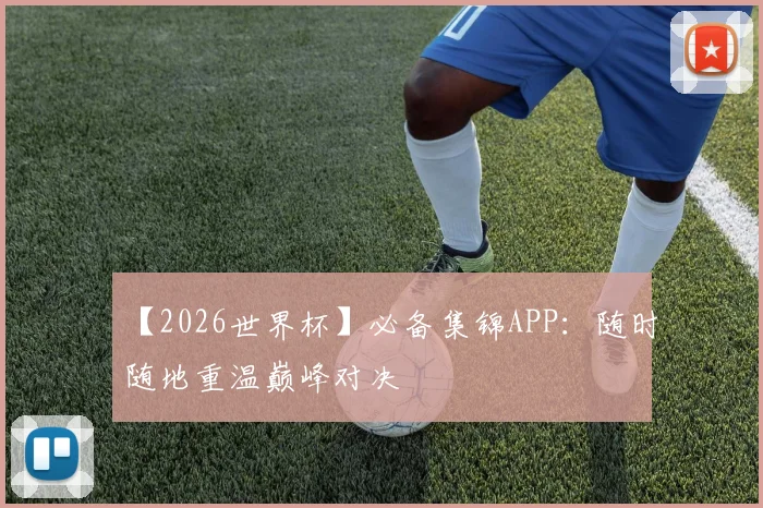 【2026世界杯】必备集锦APP：随时随地重温巅峰对决