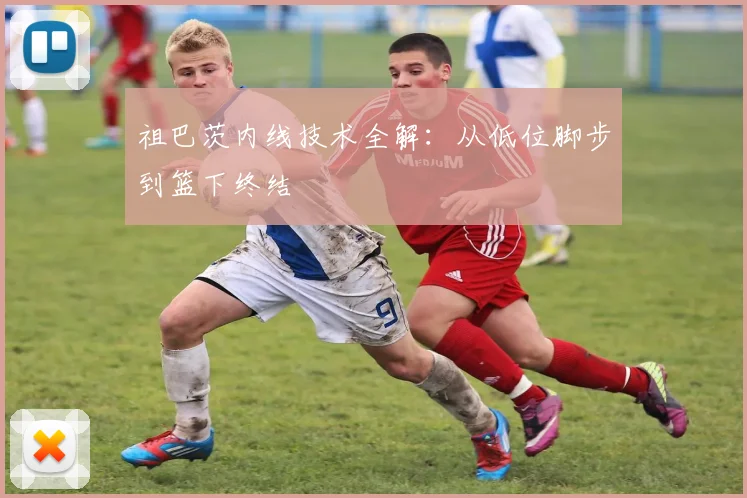 祖巴茨内线技术全解：从低位脚步到篮下终结