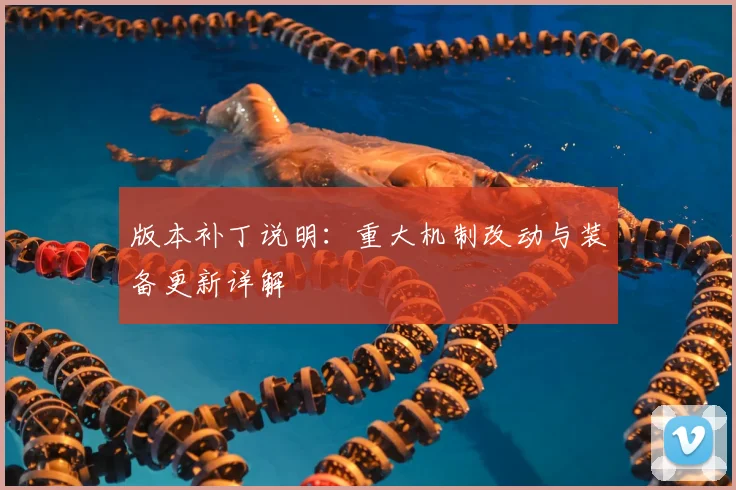 版本补丁说明：重大机制改动与装备更新详解