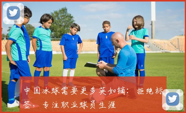 中国冰球需要更多英如镝：拒绝标签，专注职业球员生涯