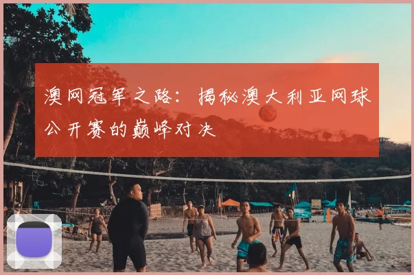 澳网冠军之路：揭秘澳大利亚网球公开赛的巅峰对决