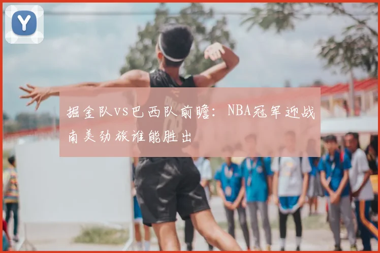 掘金队vs巴西队前瞻：NBA冠军迎战南美劲旅谁能胜出