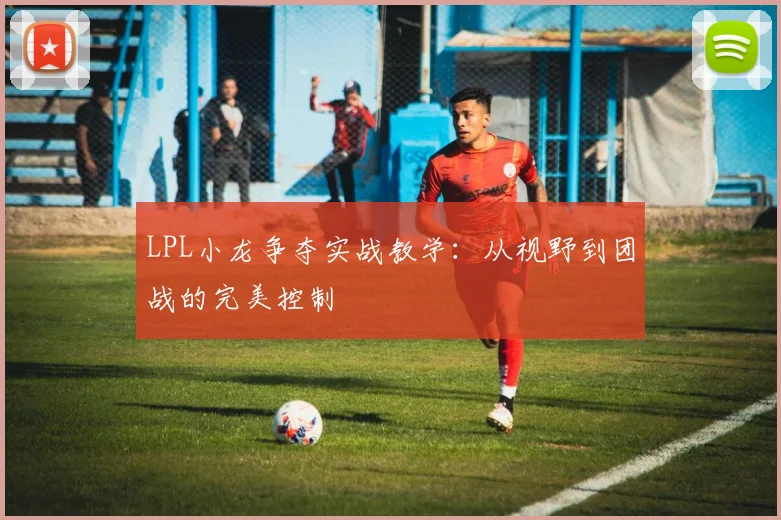 LPL小龙争夺实战教学：从视野到团战的完美控制