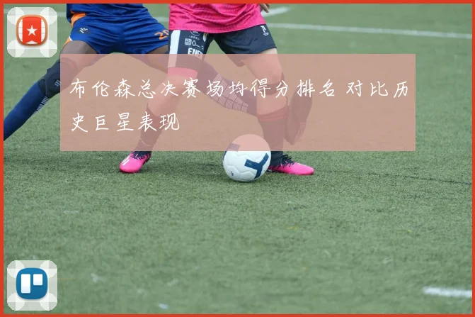 布伦森总决赛场均得分排名 对比历史巨星表现