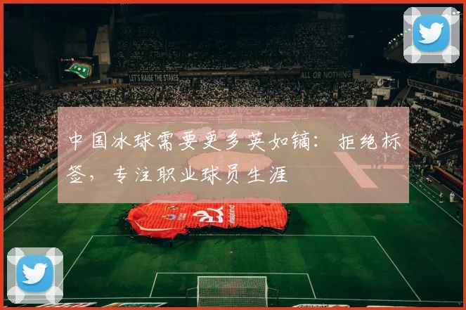 中国冰球需要更多英如镝：拒绝标签，专注职业球员生涯