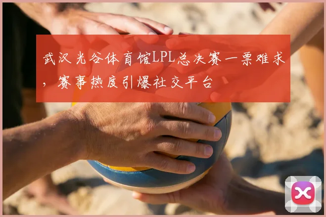 武汉光谷体育馆LPL总决赛一票难求,赛事热度引爆社交平台