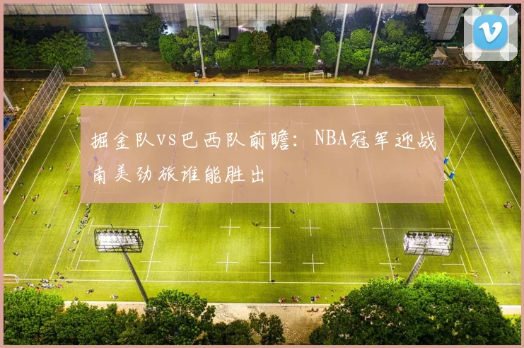掘金队vs巴西队前瞻：NBA冠军迎战南美劲旅谁能胜出